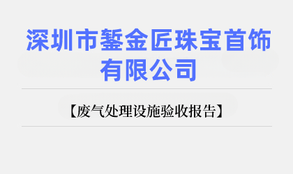 深圳市鏨金匠珠寶首飾有限公司 廢氣處理設(shè)施驗(yàn)收?qǐng)?bào)告